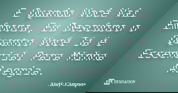 E Quando Você Vai Embora, Eu Descubro o Quanto Você Já é Essencial Para Minha Alegria.... Frase de Andy Campos.