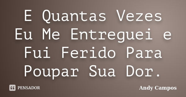 E Quantas Vezes Eu Me Entreguei e Fui Ferido Para Poupar Sua Dor.... Frase de Andy Campos.