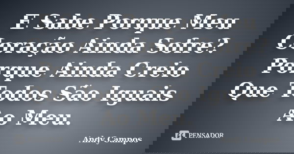 E Sabe Porque Meu Coração Ainda Sofre? Porque Ainda Creio Que Todos São Iguais Ao Meu.... Frase de Andy Campos.