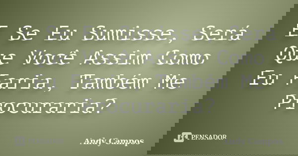 E Se Eu Sumisse, Será Que Você Assim Como Eu Faria, Também Me Procuraria?... Frase de Andy Campos.