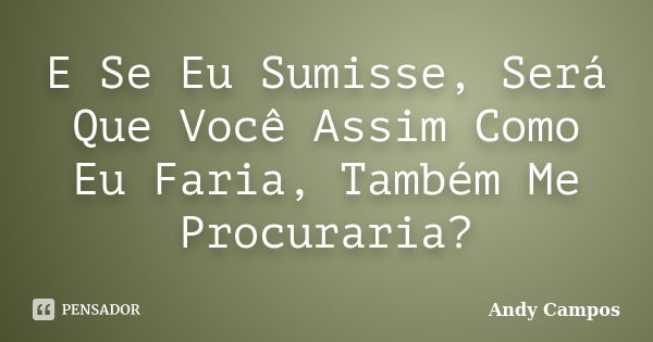 E Se Eu Sumisse, Será Que Você Assim Como Eu Faria, Também Me Procuraria?... Frase de Andy Campos.