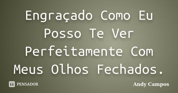 Engraçado Como Eu Posso Te Ver Perfeitamente Com Meus Olhos Fechados.... Frase de Andy Campos.