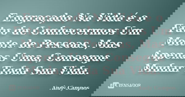 Engraçado Na Vida é o Fato de Conhecermos Um Monte de Pessoas, Mas Apenas Uma, Consegue Mudar Toda Sua Vida.... Frase de Andy Campos.