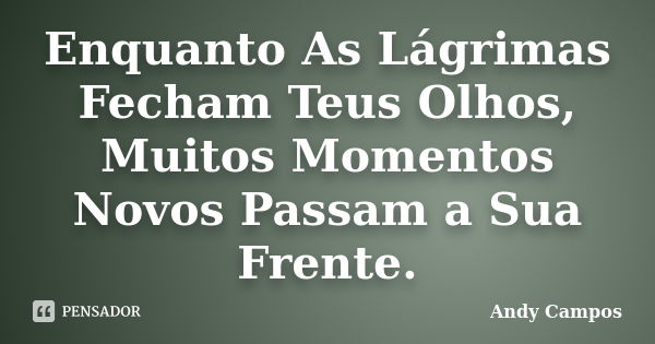 Enquanto As Lágrimas Fecham Teus Olhos, Muitos Momentos Novos Passam a Sua Frente.... Frase de Andy Campos.