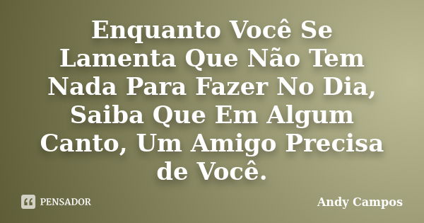 Enquanto Você Se Lamenta Que Não Tem Nada Para Fazer No Dia, Saiba Que Em Algum Canto, Um Amigo Precisa de Você.... Frase de Andy Campos.