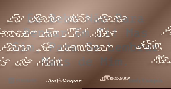 Eu Bebo Não Para Pensar Em Ti! Mas Sim, Para Se Lembrar Mais de Mim.... Frase de Andy Campos.