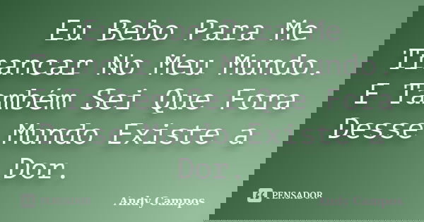Eu Bebo Para Me Trancar No Meu Mundo. E Também Sei Que Fora Desse Mundo Existe a Dor.... Frase de Andy Campos.