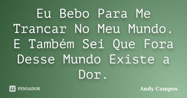 Eu Bebo Para Me Trancar No Meu Mundo. E Também Sei Que Fora Desse Mundo Existe a Dor.... Frase de Andy Campos.