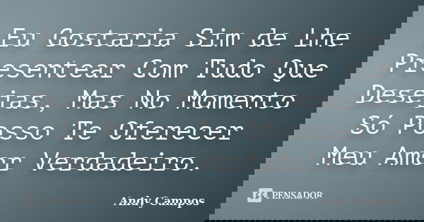 Eu Gostaria Sim de Lhe Presentear Com Tudo Que Desejas, Mas No Momento Só Posso Te Oferecer Meu Amor Verdadeiro.... Frase de Andy Campos.
