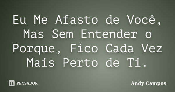 Eu Me Afasto de Você, Mas Sem Entender o Porque, Fico Cada Vez Mais Perto de Ti.... Frase de Andy Campos.