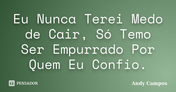 Eu Nunca Terei Medo de Cair, Só Temo Ser Empurrado Por Quem Eu Confio.... Frase de Andy Campos.