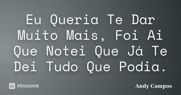 Eu Queria Te Dar Muito Mais, Foi Ai Que Notei Que Já Te Dei Tudo Que Podia.... Frase de Andy Campos.