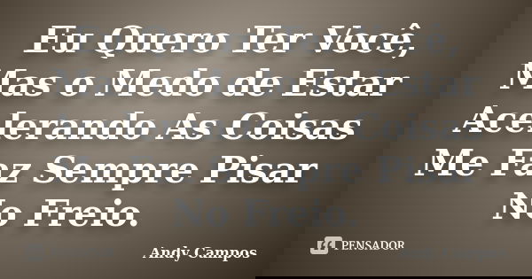 Eu Quero Ter Você, Mas o Medo de Estar Acelerando As Coisas Me Faz Sempre Pisar No Freio.... Frase de Andy Campos.
