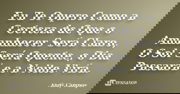 Eu Te Quero Como a Certeza de Que o Amanhecer Será Claro, O Sol Será Quente, o Dia Passará e a Noite Virá.... Frase de Andy Campos.