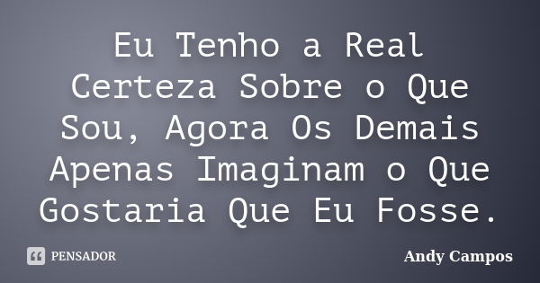 Eu Tenho a Real Certeza Sobre o Que Sou, Agora Os Demais Apenas Imaginam o Que Gostaria Que Eu Fosse.... Frase de Andy Campos.