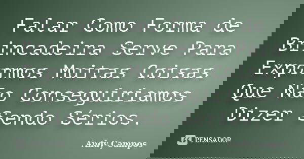 Falar Como Forma de Brincadeira Serve Para Expormos Muitas Coisas Que Não Conseguiriamos Dizer Sendo Sérios.... Frase de Andy Campos.