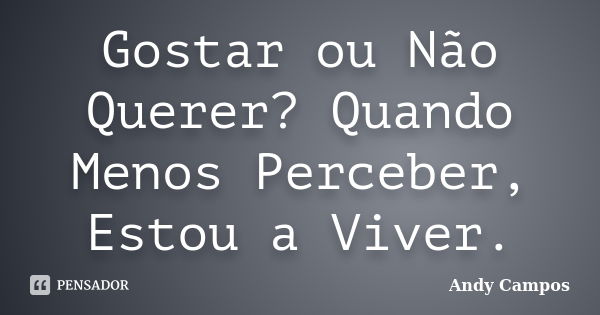 Gostar ou Não Querer? Quando Menos Perceber, Estou a Viver.... Frase de Andy Campos.