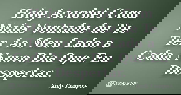 Hoje Acordei Com Mais Vontade de Te Ter Ao Meu Lado a Cada Novo Dia Que Eu Despertar.... Frase de Andy Campos.