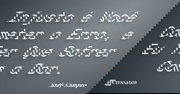 Injusto é Você Cometer o Erro, e Eu Ter Que Sofrer Com a Dor.... Frase de Andy Campos.