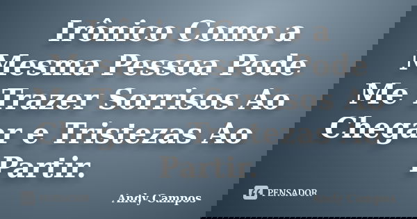 Irônico Como a Mesma Pessoa Pode Me Trazer Sorrisos Ao Chegar e Tristezas Ao Partir.... Frase de Andy Campos.
