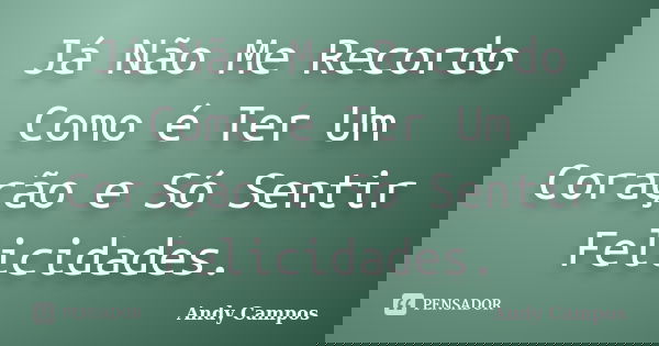 Já Não Me Recordo Como é Ter Um Coração e Só Sentir Felicidades.... Frase de Andy Campos.