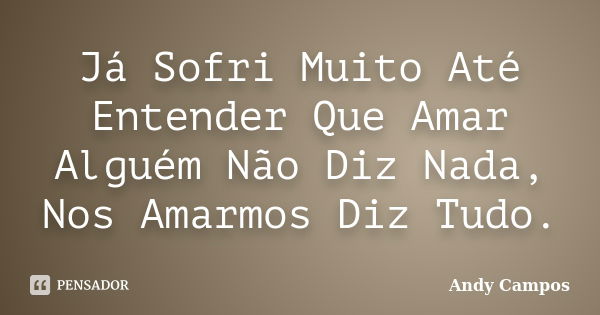 Já Sofri Muito Até Entender Que Amar Alguém Não Diz Nada, Nos Amarmos Diz Tudo.... Frase de Andy Campos.