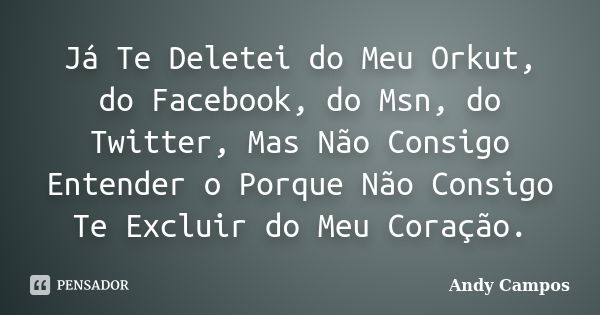 Já Te Deletei do Meu Orkut, do Facebook, do Msn, do Twitter, Mas Não Consigo Entender o Porque Não Consigo Te Excluir do Meu Coração.... Frase de Andy Campos.