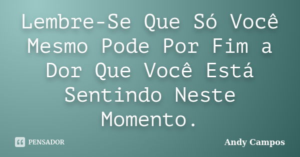 Lembre-Se Que Só Você Mesmo Pode Por Fim a Dor Que Você Está Sentindo Neste Momento.... Frase de Andy Campos.