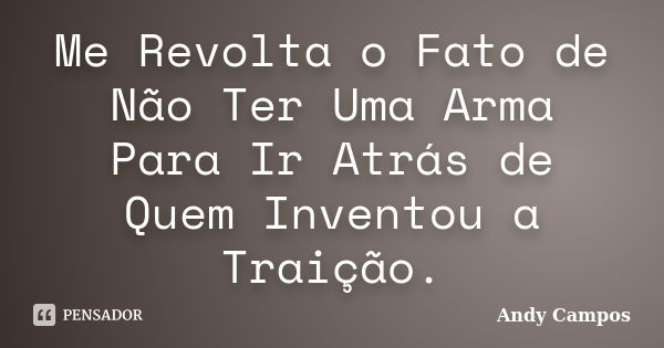 Me Revolta o Fato de Não Ter Uma Arma Para Ir Atrás de Quem Inventou a Traição.... Frase de Andy Campos.