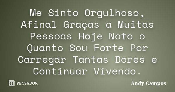 Me Sinto Orgulhoso, Afinal Graças a Muitas Pessoas Hoje Noto o Quanto Sou Forte Por Carregar Tantas Dores e Continuar Vivendo.... Frase de Andy Campos.