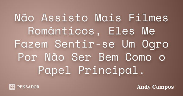 Não Assisto Mais Filmes Românticos, Eles Me Fazem Sentir-se Um Ogro Por Não Ser Bem Como o Papel Principal.... Frase de Andy Campos.