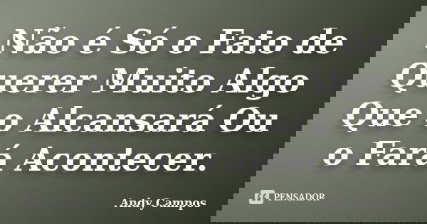 Não é Só o Fato de Querer Muito Algo Que o Alcansará Ou o Fará Acontecer.... Frase de Andy Campos.