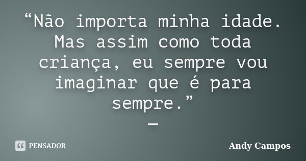 “Não importa minha idade. Mas assim como toda criança, eu sempre vou imaginar que é para sempre.” —... Frase de Andy Campos.