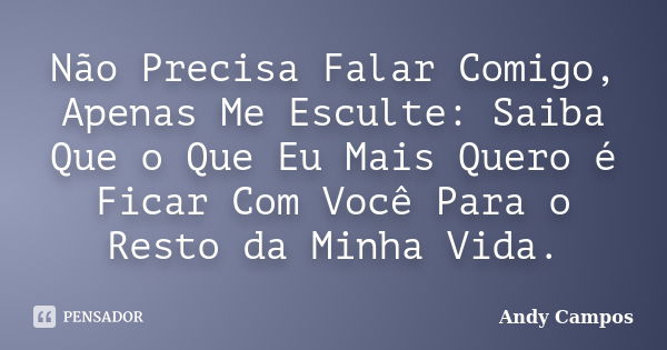 Não Precisa Falar Comigo, Apenas Me Esculte: Saiba Que o Que Eu Mais Quero é Ficar Com Você Para o Resto da Minha Vida.... Frase de Andy Campos.