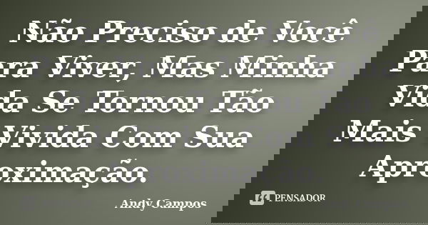 Não Preciso de Você Para Viver, Mas Minha Vida Se Tornou Tão Mais Vivida Com Sua Aproximação.... Frase de Andy Campos.