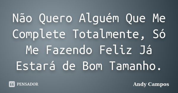 Não Quero Alguém Que Me Complete Totalmente, Só Me Fazendo Feliz Já Estará de Bom Tamanho.... Frase de Andy Campos.