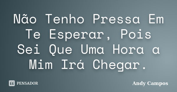 Não Tenho Pressa Em Te Esperar, Pois Sei Que Uma Hora a Mim Irá Chegar.... Frase de Andy Campos.