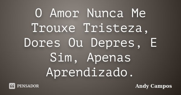 O Amor Nunca Me Trouxe Tristeza, Dores Ou Depres, E Sim, Apenas Aprendizado.... Frase de Andy Campos.