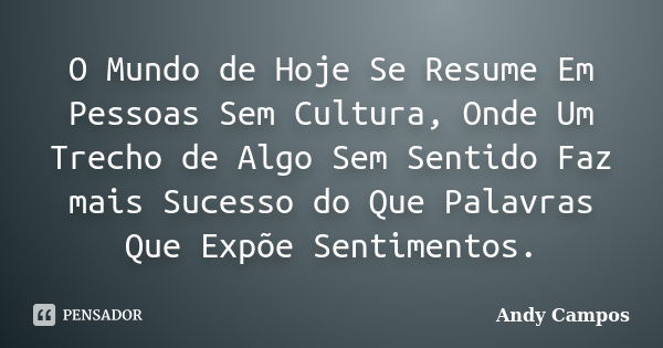 O Mundo de Hoje Se Resume Em Pessoas Sem Cultura, Onde Um Trecho de Algo Sem Sentido Faz mais Sucesso do Que Palavras Que Expõe Sentimentos.... Frase de Andy Campos.