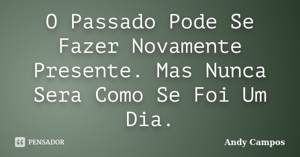 O Passado Pode Se Fazer Novamente Presente. Mas Nunca Sera Como Se Foi Um Dia.... Frase de Andy Campos.