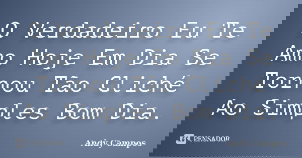 O Verdadeiro Eu Te Amo Hoje Em Dia Se Tornou Tão Cliché Ao Simples Bom Dia.... Frase de Andy Campos.