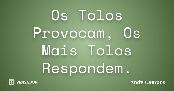 Os Tolos Provocam, Os Mais Tolos Respondem.... Frase de Andy Campos.