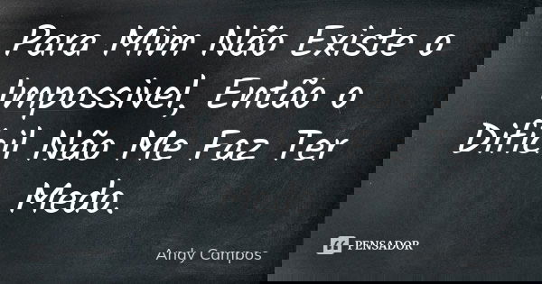 Para Mim Não Existe o Impossivel, Então o Difícil Não Me Faz Ter Medo.... Frase de Andy Campos.