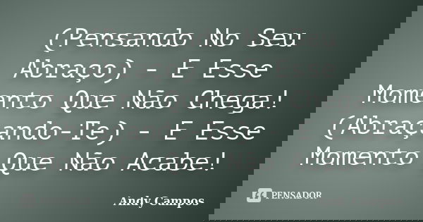 (Pensando No Seu Abraço) - E Esse Momento Que Não Chega! (Abraçando-Te) - E Esse Momento Que Não Acabe!... Frase de Andy Campos.