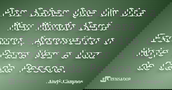 Por Saber Que Um Dia Meu Mundo Será Escuro, Aproveito o Hoje Para Ver a Luz de Cada Pessoa.... Frase de Andy Campos.