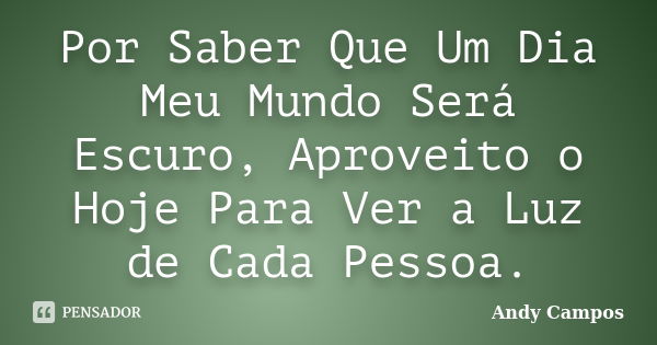 Por Saber Que Um Dia Meu Mundo Será Escuro, Aproveito o Hoje Para Ver a Luz de Cada Pessoa.... Frase de Andy Campos.