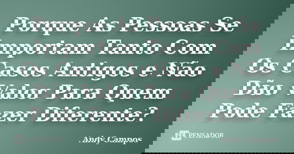 Porque As Pessoas Se Importam Tanto Com Os Casos Antigos e Não Dão Valor Para Quem Pode Fazer Diferente?... Frase de Andy Campos.