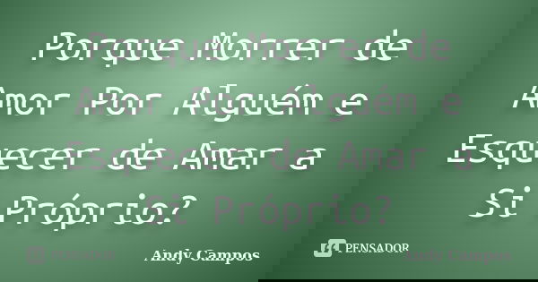 Porque Morrer de Amor Por Alguém e Esquecer de Amar a Si Próprio?... Frase de Andy Campos.