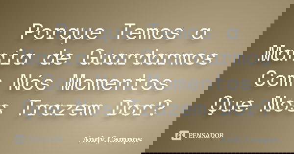 Porque Temos a Mania de Guardarmos Com Nós Momentos Que Nos Trazem Dor?... Frase de Andy Campos.