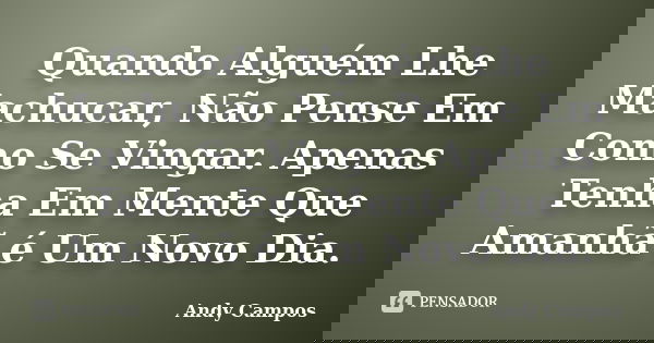 Quando Alguém Lhe Machucar, Não Pense Em Como Se Vingar. Apenas Tenha Em Mente Que Amanhã é Um Novo Dia.... Frase de Andy Campos.